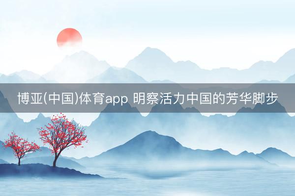 博亚(中国)体育app 明察活力中国的芳华脚步