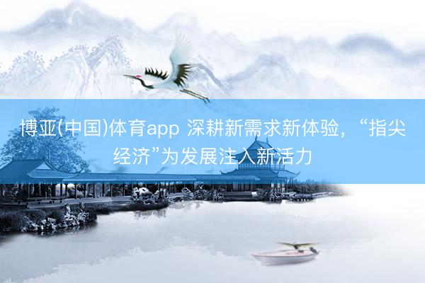博亚(中国)体育app 深耕新需求新体验，“指尖经济”为发展注入新活力