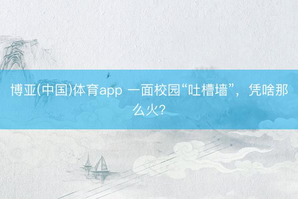 博亚(中国)体育app 一面校园“吐槽墙”，凭啥那么火？