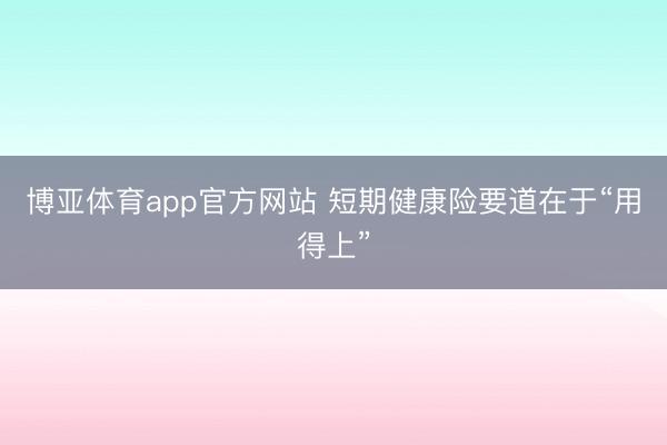 博亚体育app官方网站 短期健康险要道在于“用得上”