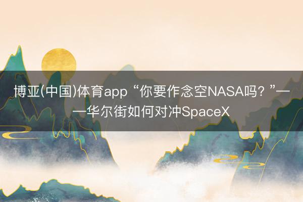 博亚(中国)体育app “你要作念空NASA吗? ”——华尔街如何对冲SpaceX