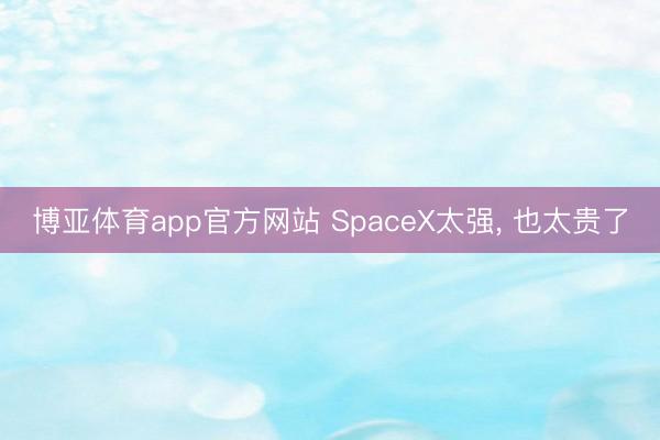 博亚体育app官方网站 SpaceX太强， 也太贵了
