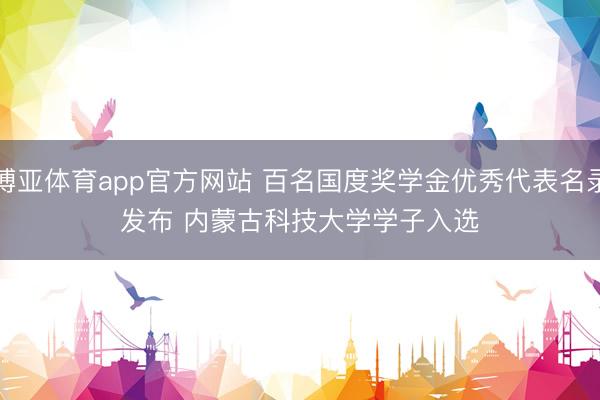 博亚体育app官方网站 百名国度奖学金优秀代表名录发布 内蒙古科技大学学子入选