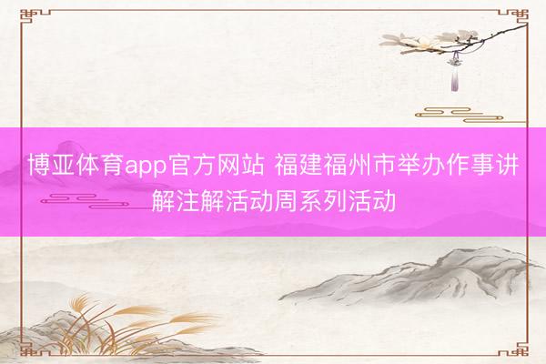 博亚体育app官方网站 福建福州市举办作事讲解注解活动周系列活动