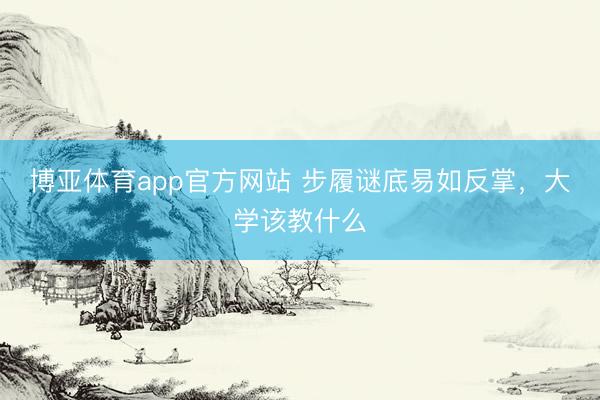 博亚体育app官方网站 步履谜底易如反掌，大学该教什么