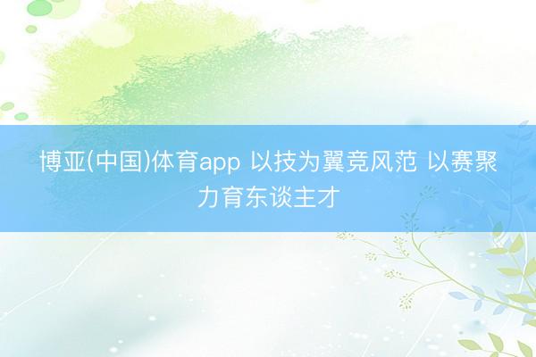 博亚(中国)体育app 以技为翼竞风范 以赛聚力育东谈主才