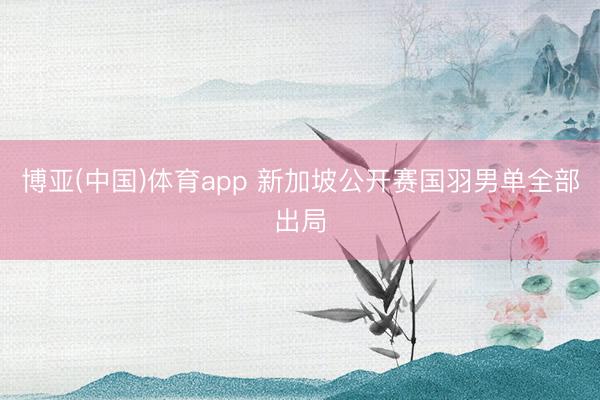 博亚(中国)体育app 新加坡公开赛国羽男单全部出局