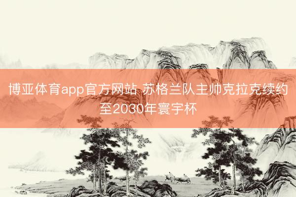 博亚体育app官方网站 苏格兰队主帅克拉克续约至2030年寰宇杯