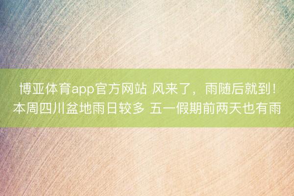 博亚体育app官方网站 风来了，雨随后就到！本周四川盆地雨日较多 五一假期前两天也有雨