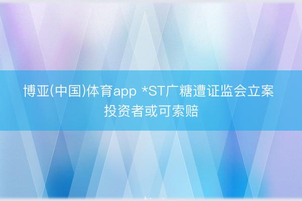 博亚(中国)体育app *ST广糖遭证监会立案  投资者或可索赔