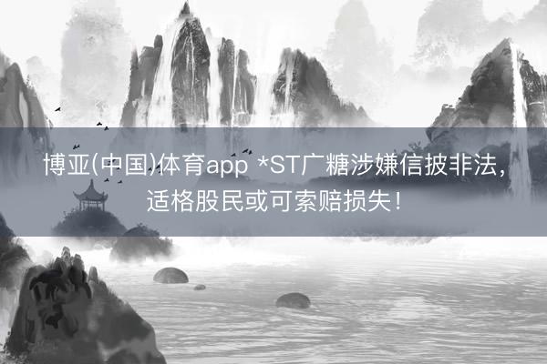 博亚(中国)体育app *ST广糖涉嫌信披非法,适格股民或可索赔损失!