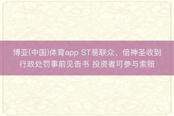 博亚(中国)体育app ST易联众、倍神圣收到行政处罚事前见告书 投资者可参与索赔