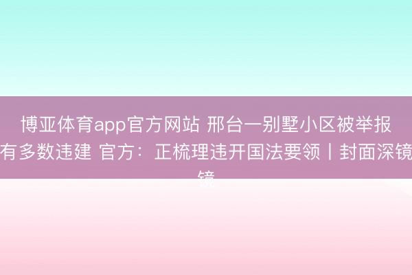 博亚体育app官方网站 邢台一别墅小区被举报有多数违建 官方：正梳理违开国法要领丨封面深镜
