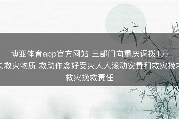 博亚体育app官方网站 三部门向重庆调拨1万件中央救灾物质 救助作念好受灾人人滚动安置和救灾挽救责任