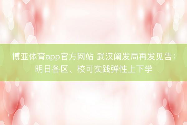 博亚体育app官方网站 武汉阐发局再发见告：明日各区、校可实践弹性上下学