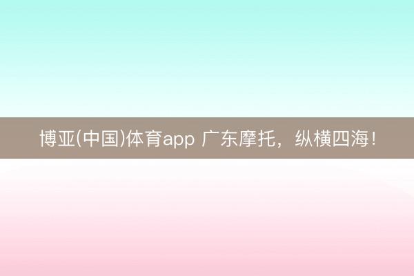 博亚(中国)体育app 广东摩托，纵横四海！