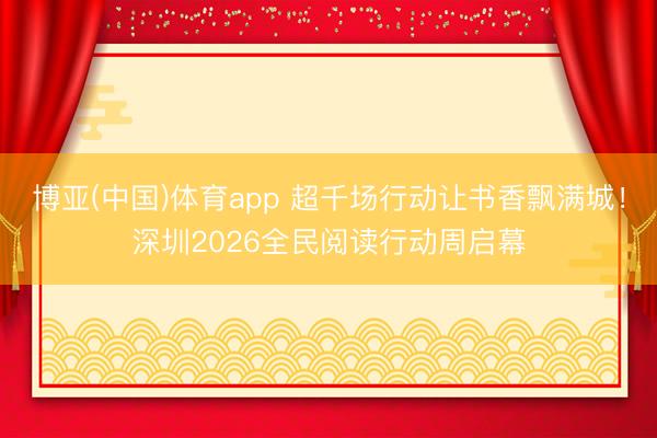 博亚(中国)体育app 超千场行动让书香飘满城！深圳2026全民阅读行动周启幕