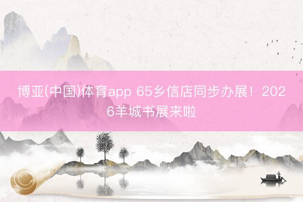 博亚(中国)体育app 65乡信店同步办展!2026羊城书展来啦