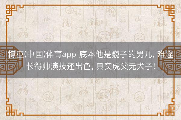 博亚(中国)体育app 底本他是巍子的男儿， 难怪长得帅演技还出色， 真实虎父无犬子!