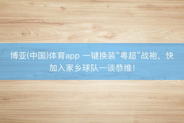 博亚(中国)体育app 一键换装“粤超”战袍，快加入家乡球队一谈恭维！