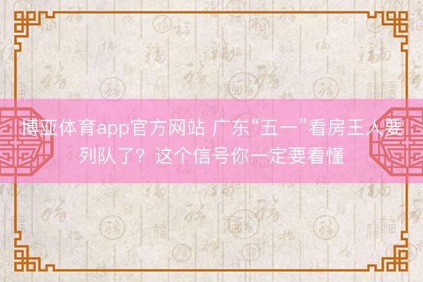 博亚体育app官方网站 广东“五一”看房王人要列队了?这个信号你一定要看懂
