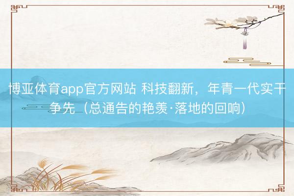 博亚体育app官方网站 科技翻新,年青一代实干争先(总通告的艳羡·落地的回响)