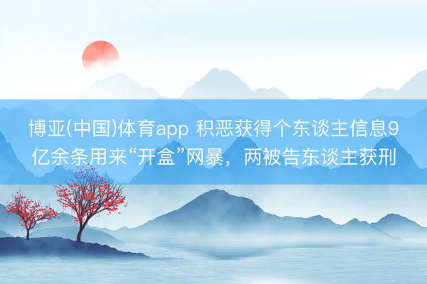 博亚(中国)体育app 积恶获得个东谈主信息9亿余条用来“开盒”网暴,两被告东谈主获刑