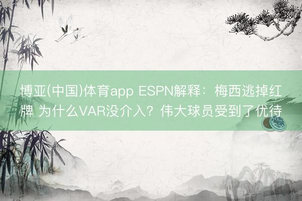 博亚(中国)体育app ESPN解释：梅西逃掉红牌 为什么VAR没介入？伟大球员受到了优待