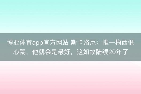 博亚体育app官方网站 斯卡洛尼：惟一梅西惬心踢，他就会是最好，这如故陆续20年了