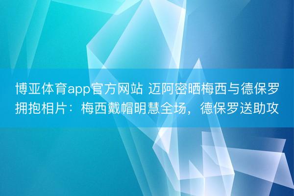 博亚体育app官方网站 迈阿密晒梅西与德保罗拥抱相片：梅西戴帽明慧全场，德保罗送助攻
