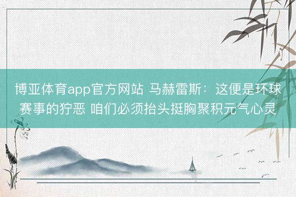 博亚体育app官方网站 马赫雷斯：这便是环球赛事的狞恶 咱们必须抬头挺胸聚积元气心灵