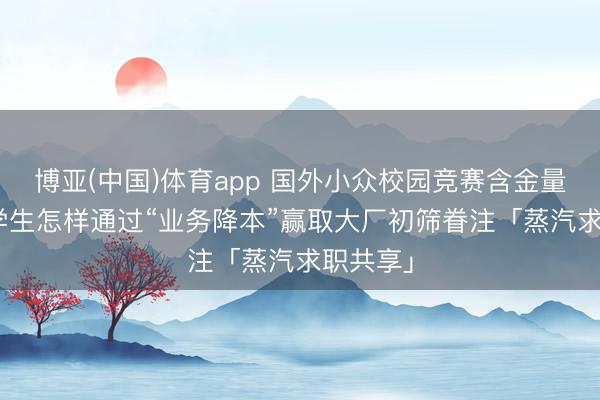 博亚(中国)体育app 国外小众校园竞赛含金量低? 留学生怎样通过“业务降本”赢取大厂初筛眷注「蒸汽求职共享」