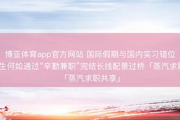 博亚体育app官方网站 国际假期与国内实习错位? 留学生何如通过“辛勤兼职”完结长线配景过桥「蒸汽求职共享」