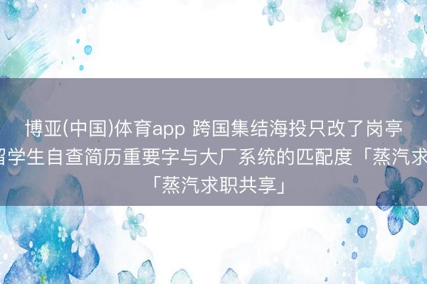 博亚(中国)体育app 跨国集结海投只改了岗亭名字? 留学生自查简历重要字与大厂系统的匹配度「蒸汽求职共享」