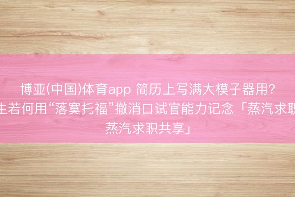 博亚(中国)体育app 简历上写满大模子器用? 留学生若何用“落寞托福”撤消口试官能力记念「蒸汽求职共享」