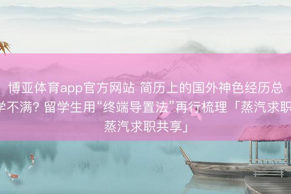 博亚体育app官方网站 简历上的国外神色经历总被说学不满? 留学生用“终端导置法”再行梳理「蒸汽求职共享」