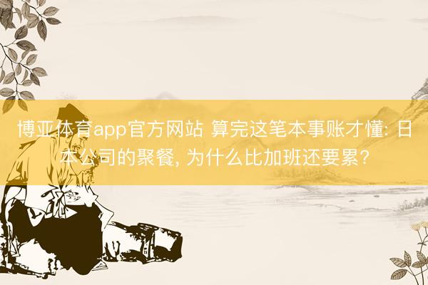 博亚体育app官方网站 算完这笔本事账才懂: 日本公司的聚餐， 为什么比加班还要累?