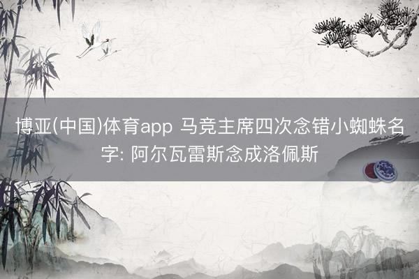 博亚(中国)体育app 马竞主席四次念错小蜘蛛名字: 阿尔瓦雷斯念成洛佩斯
