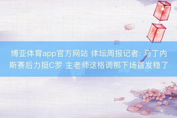 博亚体育app官方网站 体坛周报记者: 马丁内斯赛后力挺C罗 主老师这格调那下场首发稳了