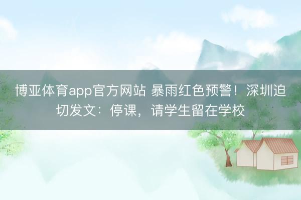 博亚体育app官方网站 暴雨红色预警!深圳迫切发文:停课,请学生留在学校