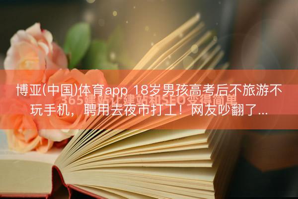 博亚(中国)体育app 18岁男孩高考后不旅游不玩手机，聘用去夜市打工！网友吵翻了...