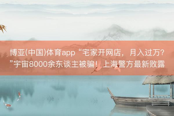 博亚(中国)体育app “宅家开网店,月入过万?”宇宙8000余东谈主被骗!上海警方最新败露