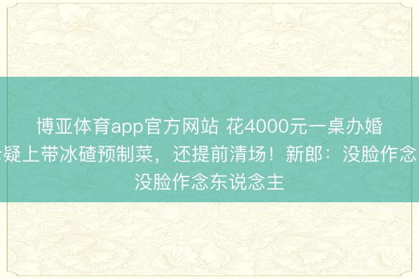 博亚体育app官方网站 花4000元一桌办婚宴，货仓疑上带冰碴预制菜，还提前清场！新郎：没脸作念东说念主