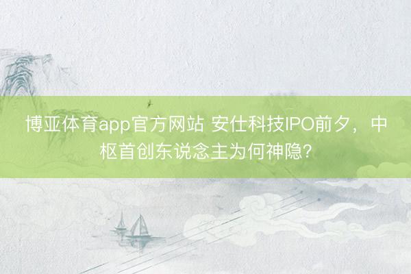 博亚体育app官方网站 安仕科技IPO前夕,中枢首创东说念主为何神隐?