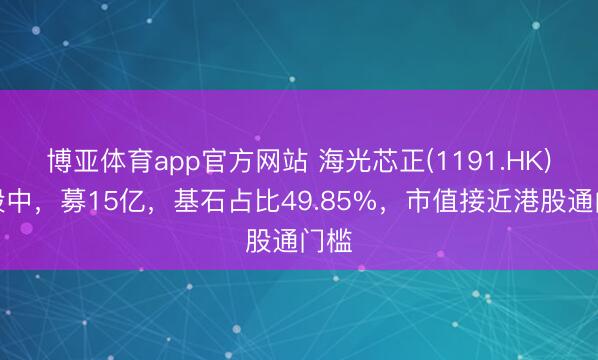 博亚体育app官方网站 海光芯正(1191.HK)招股中,募15亿,基石占比49.85%,市值接近港股通门槛