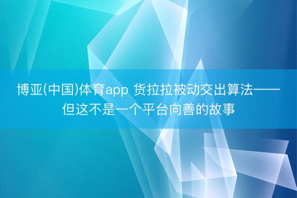 博亚(中国)体育app 货拉拉被动交出算法——但这不是一个平台向善的故事