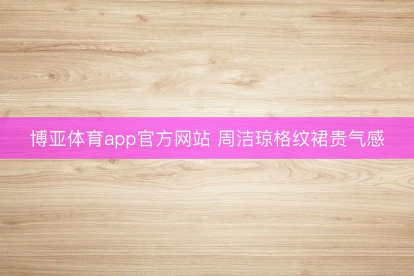 博亚体育app官方网站 周洁琼格纹裙贵气感
