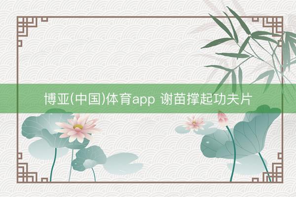 博亚(中国)体育app 谢苗撑起功夫片