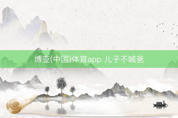博亚(中国)体育app 儿子不喊爸