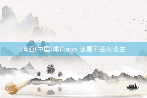 博亚(中国)体育app 追星不丢东谈主